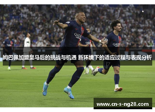 姆巴佩加盟皇马后的挑战与机遇 新环境下的适应过程与表现分析