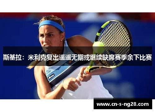 斯基拉：米利克复出遥遥无期或继续缺席赛季余下比赛