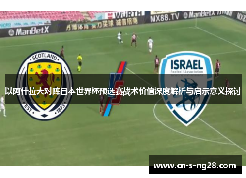 以阿什拉夫对阵日本世界杯预选赛战术价值深度解析与启示意义探讨 以阿什拉夫对阵日本世界杯预选赛战术价值深度解析与启示意义探讨