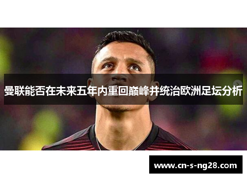 曼联能否在未来五年内重回巅峰并统治欧洲足坛分析