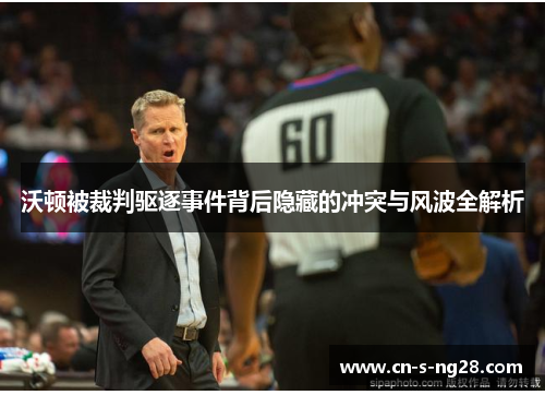 沃顿被裁判驱逐事件背后隐藏的冲突与风波全解析 沃顿被裁判驱逐事件背后隐藏的冲突与风波全解析