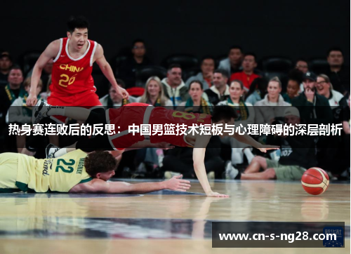 热身赛连败后的反思：中国男篮技术短板与心理障碍的深层剖析