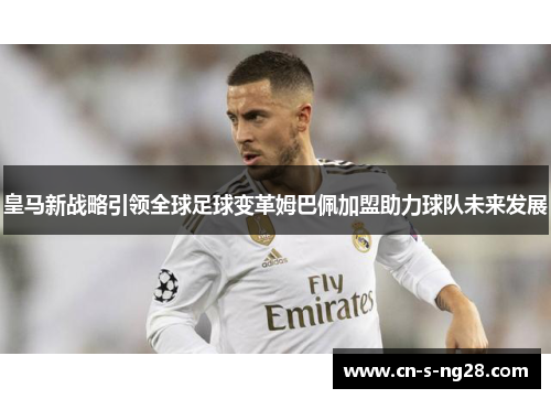 皇马新战略引领全球足球变革姆巴佩加盟助力球队未来发展