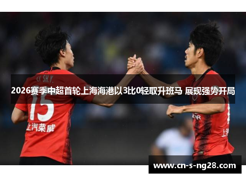 2026赛季中超首轮上海海港以3比0轻取升班马 展现强势开局