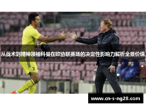从战术到精神领袖科曼在欧协联赛场的决定性影响力解析全景价值