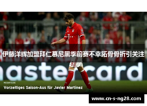 伊藤洋辉加盟拜仁慕尼黑季前赛不幸跖骨骨折引关注