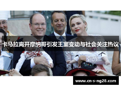 卡马拉离开摩纳哥引发王室变动与社会关注热议 卡马拉离开摩纳哥引发王室变动与社会关注热议