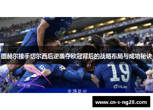 图赫尔接手切尔西后逆袭夺欧冠背后的战略布局与成功秘诀