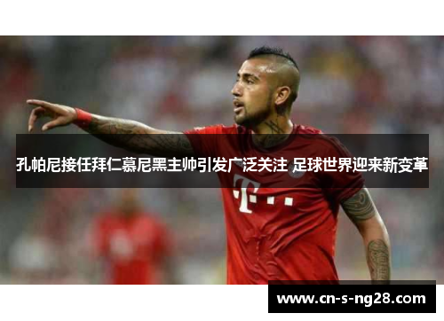 孔帕尼接任拜仁慕尼黑主帅引发广泛关注 足球世界迎来新变革 孔帕尼接任拜仁慕尼黑主帅引发广泛关注 足球世界迎来新变革