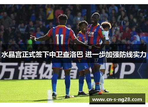 水晶宫正式签下中卫查洛巴 进一步加强防线实力 水晶宫正式签下中卫查洛巴 进一步加强防线实力