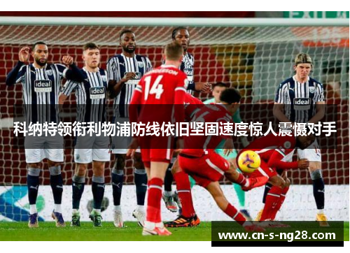 科纳特领衔利物浦防线依旧坚固速度惊人震慑对手 科纳特领衔利物浦防线依旧坚固速度惊人震慑对手