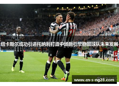 纽卡斯尔成功引进托纳利打造中场新引擎稳固球队未来发展