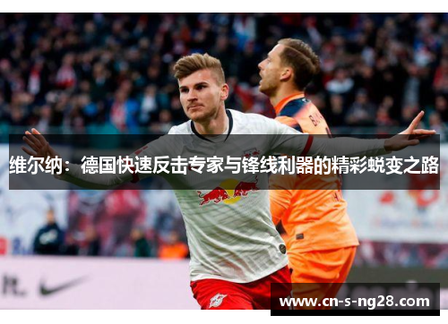 维尔纳:德国快速反击专家与锋线利器的精彩蜕变之路 维尔纳:德国快速反击专家与锋线利器的精彩蜕变之路