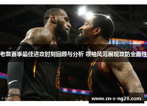 老詹赛季最佳进攻时刻回顾与分析 领袖风范展现攻防全面性