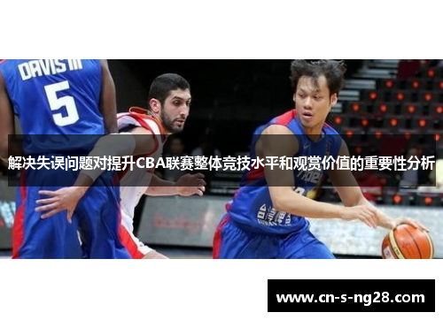 解决失误问题对提升CBA联赛整体竞技水平和观赏价值的重要性分析 解决失误问题对提升CBA联赛整体竞技水平和观赏价值的重要性分析