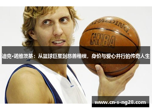 迪克·诺维茨基:从篮球巨星到慈善楷模,身价与爱心并行的传奇人生 迪克·诺维茨基:从篮球巨星到慈善楷模,身价与爱心并行的传奇人生
