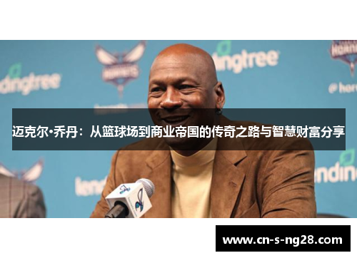 迈克尔·乔丹:从篮球场到商业帝国的传奇之路与智慧财富分享 迈克尔·乔丹:从篮球场到商业帝国的传奇之路与智慧财富分享