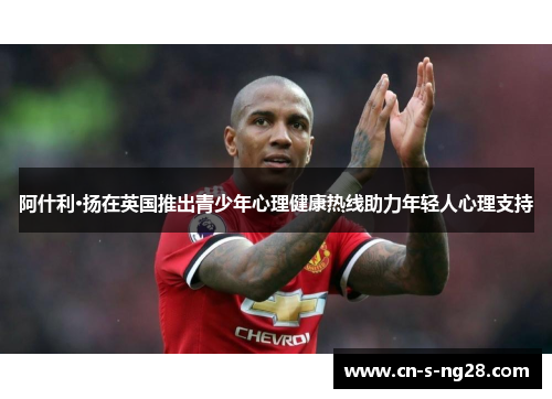 阿什利·扬在英国推出青少年心理健康热线助力年轻人心理支持 阿什利·扬在英国推出青少年心理健康热线助力年轻人心理支持