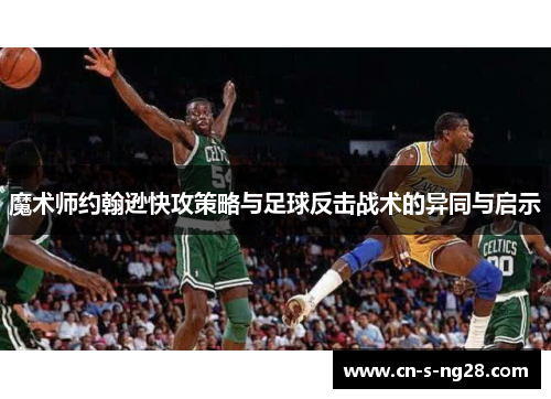 魔术师约翰逊快攻策略与足球反击战术的异同与启示 魔术师约翰逊快攻策略与足球反击战术的异同与启示