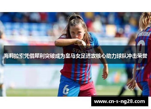 海莉拉索凭借犀利突破成为皇马女足进攻核心助力球队冲击荣誉 海莉拉索凭借犀利突破成为皇马女足进攻核心助力球队冲击荣誉