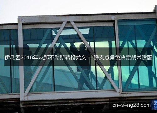 伊瓜因2016年从那不勒斯转投尤文 中锋支点角色决定战术适配